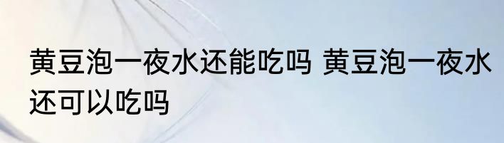 黄豆泡一夜水还能吃吗 黄豆泡一夜水还可以吃吗