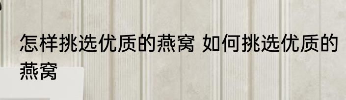 怎样挑选优质的燕窝 如何挑选优质的燕窝