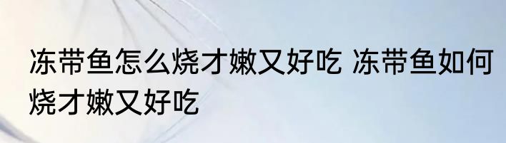 冻带鱼怎么烧才嫩又好吃 冻带鱼如何烧才嫩又好吃