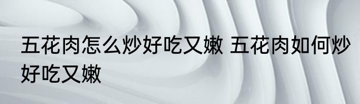 五花肉怎么炒好吃又嫩 五花肉如何炒好吃又嫩