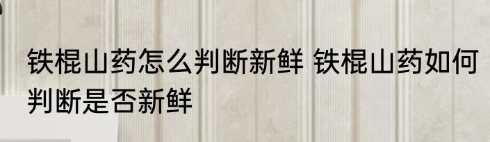 铁棍山药怎么判断新鲜 铁棍山药如何判断是否新鲜