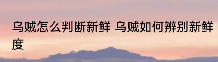 乌贼怎么判断新鲜 乌贼如何辨别新鲜度