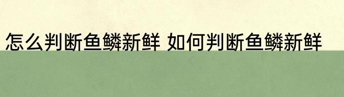 怎么判断鱼鳞新鲜 如何判断鱼鳞新鲜