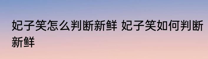 妃子笑怎么判断新鲜 妃子笑如何判断新鲜