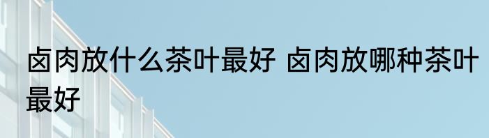 卤肉放什么茶叶最好 卤肉放哪种茶叶最好