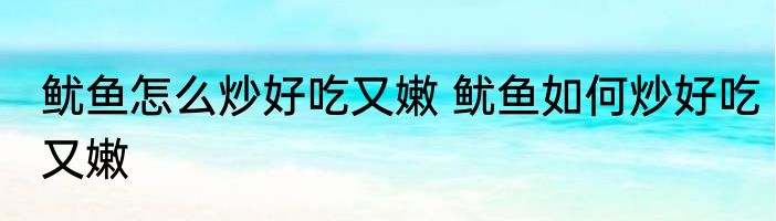 鱿鱼怎么炒好吃又嫩 鱿鱼如何炒好吃又嫩