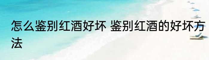 怎么鉴别红酒好坏 鉴别红酒的好坏方法