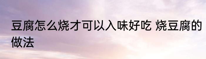 豆腐怎么烧才可以入味好吃 烧豆腐的做法