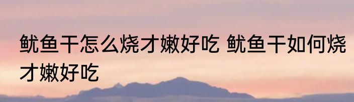 鱿鱼干怎么烧才嫩好吃 鱿鱼干如何烧才嫩好吃