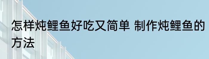 怎样炖鲤鱼好吃又简单 制作炖鲤鱼的方法