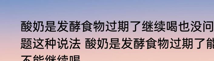 酸奶是发酵食物过期了继续喝也没问题这种说法 酸奶是发酵食物过期了能不能继续喝