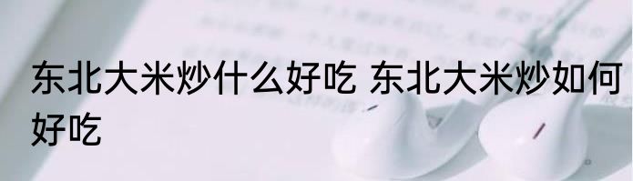 东北大米炒什么好吃 东北大米炒如何好吃