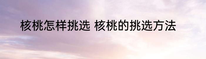 核桃怎样挑选 核桃的挑选方法