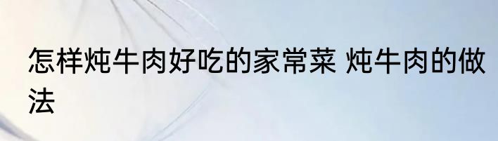怎样炖牛肉好吃的家常菜 炖牛肉的做法