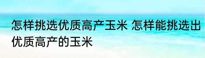 怎样挑选优质高产玉米 怎样能挑选出优质高产的玉米
