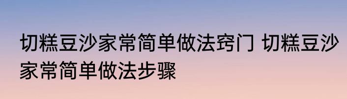 切糕豆沙家常简单做法窍门 切糕豆沙家常简单做法步骤