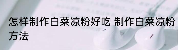 怎样制作白菜凉粉好吃 制作白菜凉粉方法