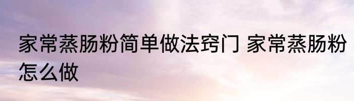 家常蒸肠粉简单做法窍门 家常蒸肠粉怎么做