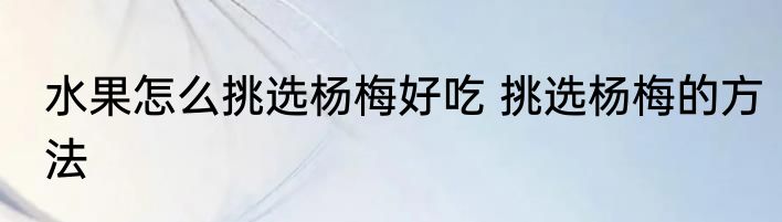 水果怎么挑选杨梅好吃 挑选杨梅的方法