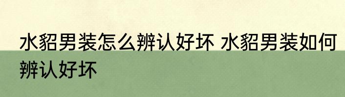 水貂男装怎么辨认好坏 水貂男装如何辨认好坏