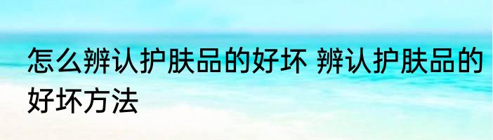 怎么辨认护肤品的好坏 辨认护肤品的好坏方法