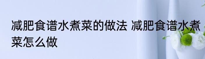 减肥食谱水煮菜的做法 减肥食谱水煮菜怎么做