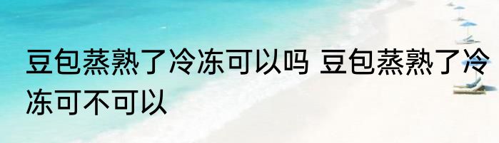 豆包蒸熟了冷冻可以吗 豆包蒸熟了冷冻可不可以