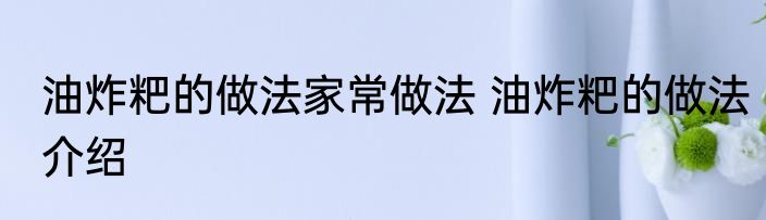 油炸粑的做法家常做法 油炸粑的做法介绍
