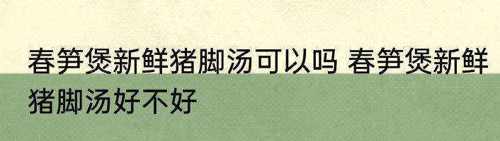 春笋煲新鲜猪脚汤可以吗 春笋煲新鲜猪脚汤好不好