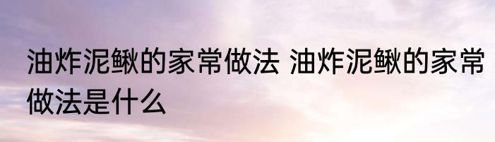 油炸泥鳅的家常做法 油炸泥鳅的家常做法是什么