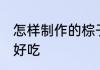 怎样制作的棕子好吃 如何制作的棕子好吃