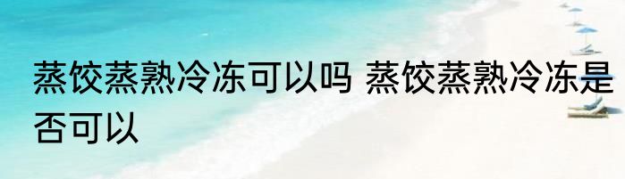 蒸饺蒸熟冷冻可以吗 蒸饺蒸熟冷冻是否可以