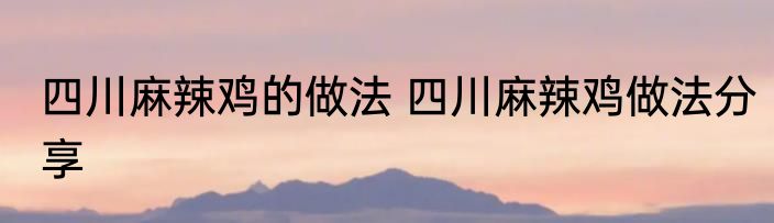 四川麻辣鸡的做法 四川麻辣鸡做法分享