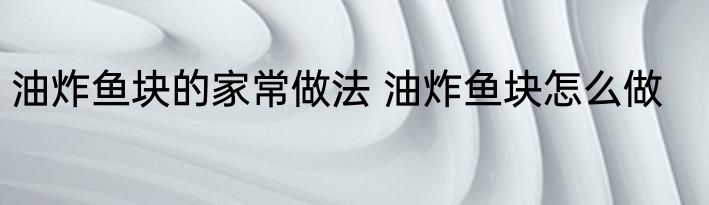 油炸鱼块的家常做法 油炸鱼块怎么做