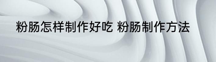 粉肠怎样制作好吃 粉肠制作方法