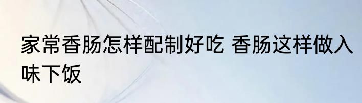 家常香肠怎样配制好吃 香肠这样做入味下饭