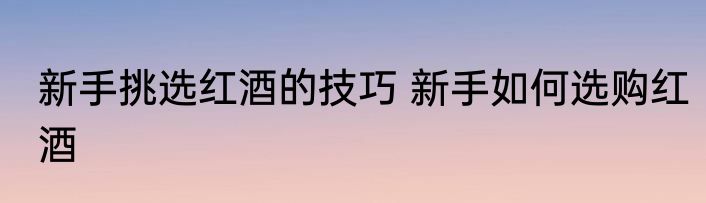 新手挑选红酒的技巧 新手如何选购红酒