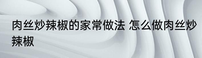 肉丝炒辣椒的家常做法 怎么做肉丝炒辣椒