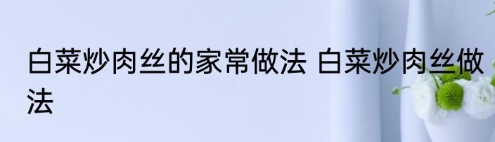 白菜炒肉丝的家常做法 白菜炒肉丝做法