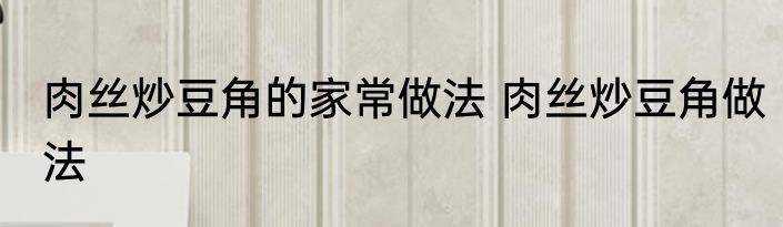 肉丝炒豆角的家常做法 肉丝炒豆角做法