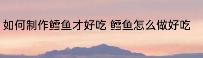 如何制作鳕鱼才好吃 鳕鱼怎么做好吃