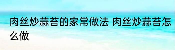 肉丝炒蒜苔的家常做法 肉丝炒蒜苔怎么做