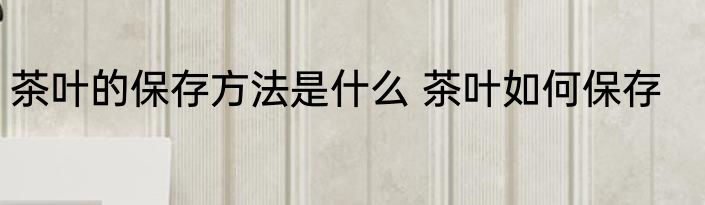 茶叶的保存方法是什么 茶叶如何保存