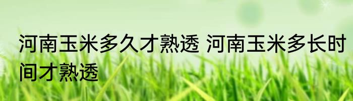 河南玉米多久才熟透 河南玉米多长时间才熟透