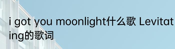 i got you moonlight什么歌 Levitating的歌词