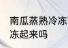 南瓜蒸熟冷冻可以吗 南瓜蒸熟后可以冻起来吗