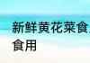 新鲜黄花菜食用方法 新鲜黄花菜怎么食用