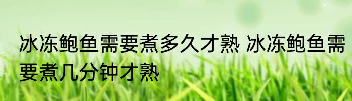 冰冻鲍鱼需要煮多久才熟 冰冻鲍鱼需要煮几分钟才熟