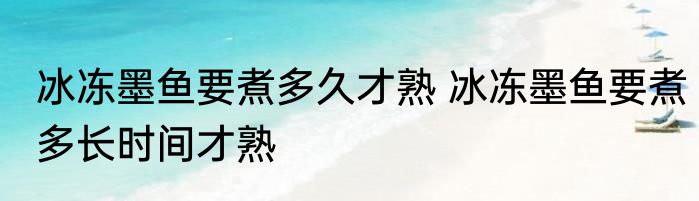 冰冻墨鱼要煮多久才熟 冰冻墨鱼要煮多长时间才熟