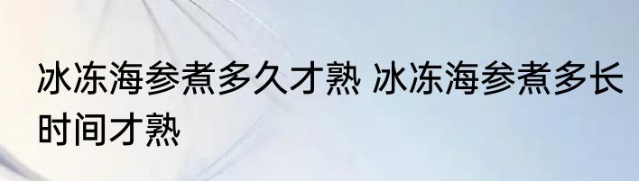 冰冻海参煮多久才熟 冰冻海参煮多长时间才熟